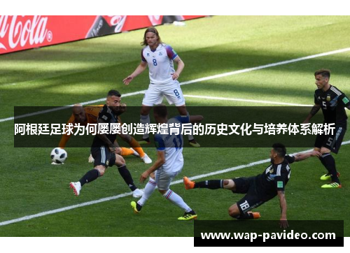 阿根廷足球为何屡屡创造辉煌背后的历史文化与培养体系解析 阿根廷足球为何屡屡创造辉煌背后的历史文化与培养体系解析