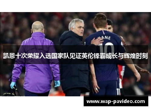 凯恩十次荣耀入选国家队见证英伦锋霸成长与辉煌时刻