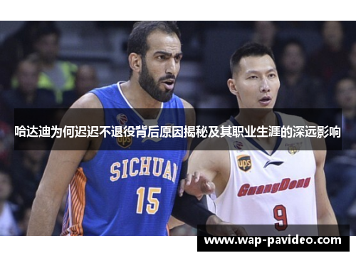 哈达迪为何迟迟不退役背后原因揭秘及其职业生涯的深远影响