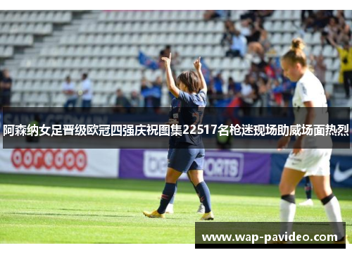 阿森纳女足晋级欧冠四强庆祝图集22517名枪迷现场助威场面热烈