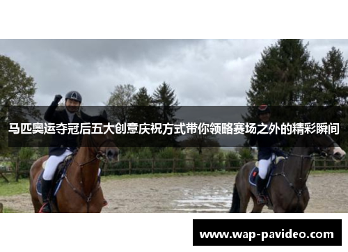马匹奥运夺冠后五大创意庆祝方式带你领略赛场之外的精彩瞬间