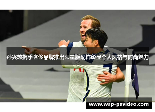 孙兴慜携手奢侈品牌推出限量版配饰彰显个人风格与时尚魅力 孙兴慜携手奢侈品牌推出限量版配饰彰显个人风格与时尚魅力