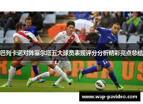 巴列卡诺对阵塞尔塔五大球员表现评分分析精彩亮点总结 巴列卡诺对阵塞尔塔五大球员表现评分分析精彩亮点总结