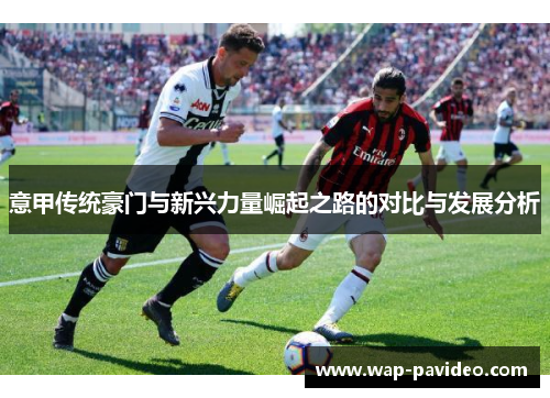 意甲传统豪门与新兴力量崛起之路的对比与发展分析 意甲传统豪门与新兴力量崛起之路的对比与发展分析