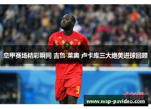 意甲赛场精彩瞬间 吉鲁 莱奥 卢卡库三大绝美进球回顾 意甲赛场精彩瞬间 吉鲁 莱奥 卢卡库三大绝美进球回顾