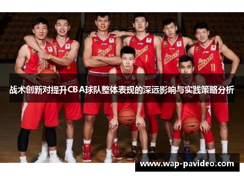 战术创新对提升CBA球队整体表现的深远影响与实践策略分析 战术创新对提升CBA球队整体表现的深远影响与实践策略分析