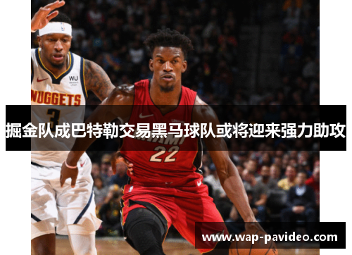 掘金队成巴特勒交易黑马球队或将迎来强力助攻 掘金队成巴特勒交易黑马球队或将迎来强力助攻