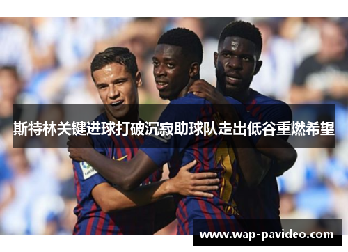 斯特林关键进球打破沉寂助球队走出低谷重燃希望