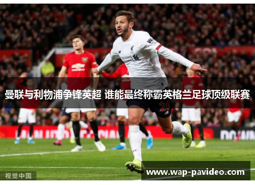 曼联与利物浦争锋英超 谁能最终称霸英格兰足球顶级联赛 曼联与利物浦争锋英超 谁能最终称霸英格兰足球顶级联赛