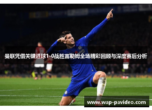 曼联凭借关键进球1-0战胜富勒姆全场精彩回顾与深度赛后分析 曼联凭借关键进球1-0战胜富勒姆全场精彩回顾与深度赛后分析