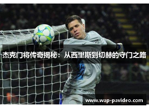 杰克门将传奇揭秘:从西里斯到切赫的守门之路 杰克门将传奇揭秘:从西里斯到切赫的守门之路