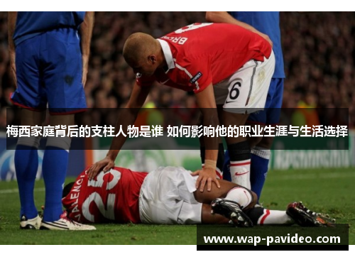 梅西家庭背后的支柱人物是谁 如何影响他的职业生涯与生活选择 梅西家庭背后的支柱人物是谁 如何影响他的职业生涯与生活选择