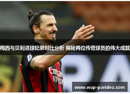梅西与贝利进球纪录对比分析 揭秘两位传奇球员的伟大成就 梅西与贝利进球纪录对比分析 揭秘两位传奇球员的伟大成就