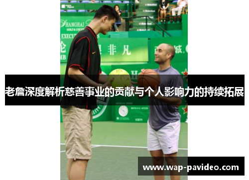 老詹深度解析慈善事业的贡献与个人影响力的持续拓展