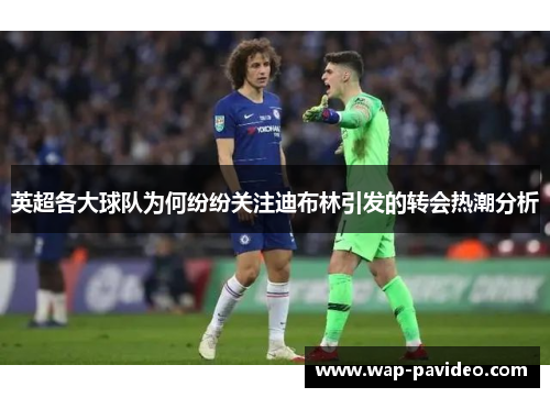 英超各大球队为何纷纷关注迪布林引发的转会热潮分析