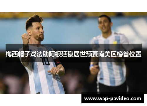 梅西帽子戏法助阿根廷稳居世预赛南美区榜首位置