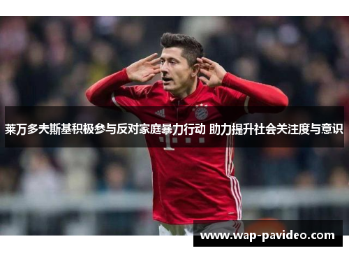 莱万多夫斯基积极参与反对家庭暴力行动 助力提升社会关注度与意识