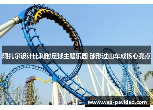 阿扎尔设计比利时足球主题乐园 球形过山车成核心亮点 阿扎尔设计比利时足球主题乐园 球形过山车成核心亮点