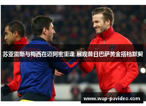 苏亚雷斯与梅西在迈阿密重逢 展现昔日巴萨黄金搭档默契 苏亚雷斯与梅西在迈阿密重逢 展现昔日巴萨黄金搭档默契