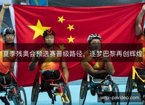夏季残奥会预选赛晋级路径，逐梦巴黎再创辉煌